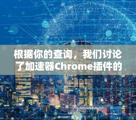 根据你的查询，我们讨论了加速器Chrome插件的基本概念、功能以及可能的使用场景。以下是详细的总结