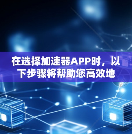 在选择加速器APP时，以下步骤将帮助您高效地进行选择