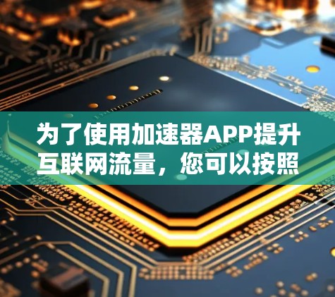 为了使用加速器APP提升互联网流量，您可以按照以下步骤进行操作