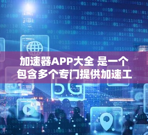 加速器APP大全 是一个包含多个专门提供加速工具的列表，这些工具可以帮助用户更高效地管理文件和网络连接。以下是这些工具的全名、相关功能和适用场景