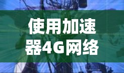 使用加速器4G网络加速通常是指在4G网络环境中优化网络性能，通常包括以下几种方法