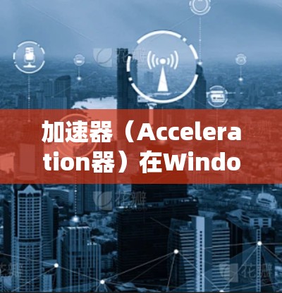 加速器（Acceleration器）在Windows系统中是一个非常常见的工具，用于加速下载和安装软件。以下是关于加速器在Windows中的支持和相关知识