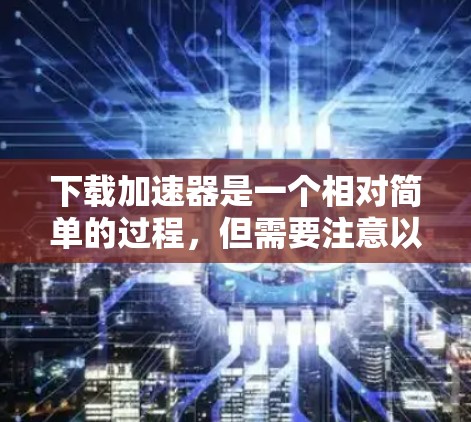 下载加速器是一个相对简单的过程，但需要注意以下几点