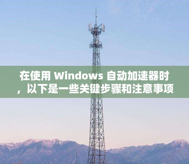 在使用 Windows 自动加速器时，以下是一些关键步骤和注意事项
