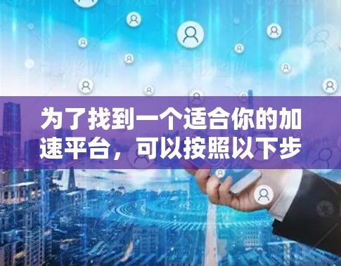 为了找到一个适合你的加速平台，可以按照以下步骤进行