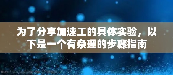 为了分享加速工的具体实验，以下是一个有条理的步骤指南