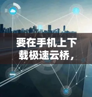 要在手机上下载极速云桥，您可以按照以下步骤操作