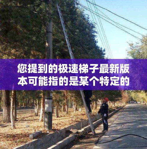 您提到的极速梯子最新版本可能指的是某个特定的物理模拟软件或工具。如果您指的是某个特定的应用程序或工具，建议您访问其官方网站或联系开发者获取最新版本信息