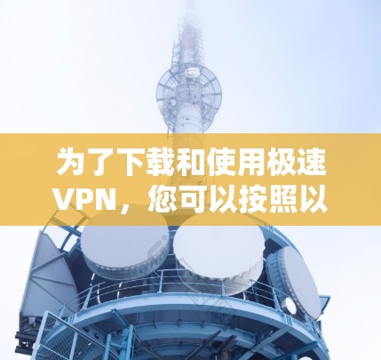 为了下载和使用极速VPN，您可以按照以下步骤进行操作
