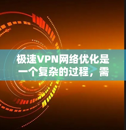 极速VPN网络优化是一个复杂的过程，需要考虑多个方面，包括技术、硬件、数据安全等多个层面。以下是一些优化的建议，帮助您更好地利用极速VPN