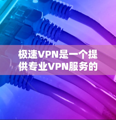 极速VPN是一个提供专业VPN服务的平台，如果你需要下载最新版的极速VPN，以下是几种常见的版本和推荐