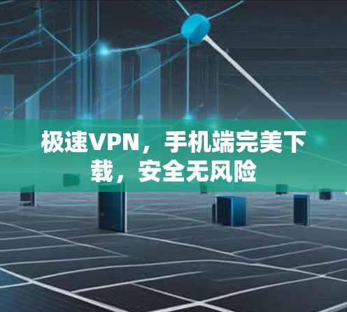 极速VPN，手机端完美下载，安全无风险