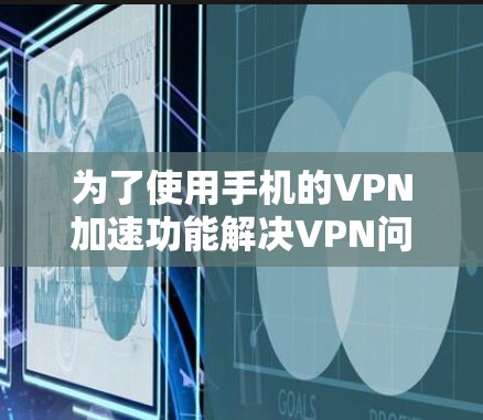 为了使用手机的VPN加速功能解决VPN问题，可以按照以下步骤进行
