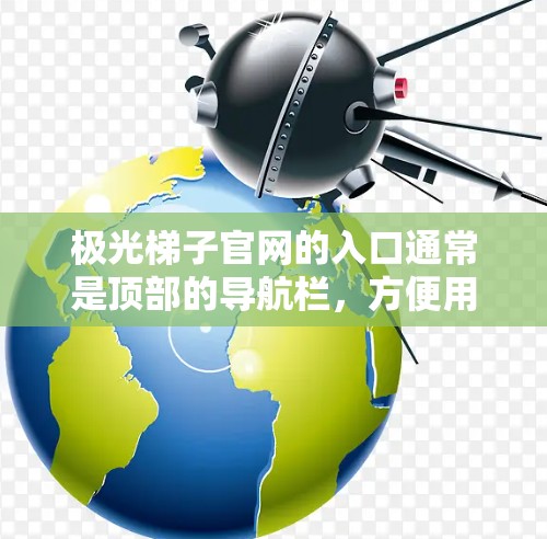 极光梯子官网的入口通常是顶部的导航栏，方便用户快速跳转到需要的工具或功能部分。以下是一个详细的步骤指南，帮助您找到极光梯子的入口