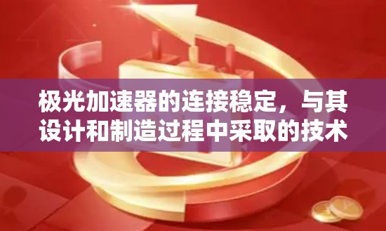 极光加速器的连接稳定，与其设计和制造过程中采取的技术措施密切相关。以下是几个可能的原因