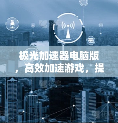 极光加速器电脑版，高效加速游戏，提升手机体验