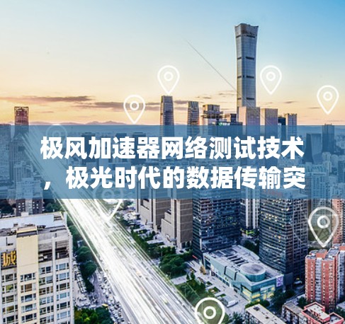 极风加速器网络测试技术，极光时代的数据传输突破