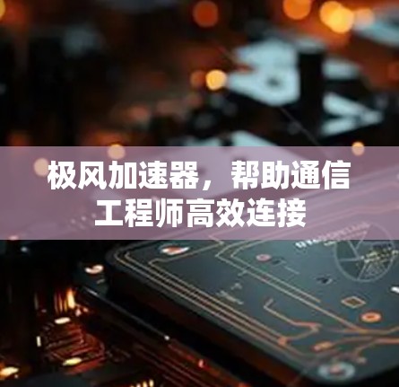 极风加速器，帮助通信工程师高效连接