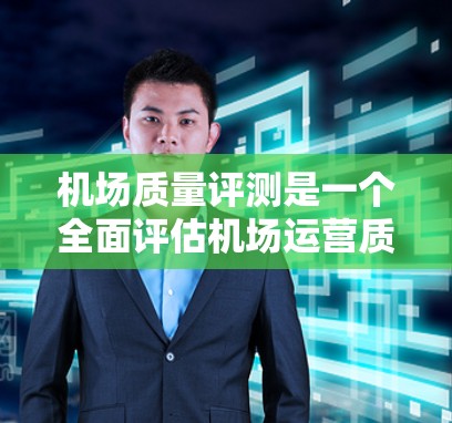 机场质量评测是一个全面评估机场运营质量的重要过程，旨在衡量机场在设施、服务、安全等方面的表现。以下是关于机场质量评测的一些关键点和指标