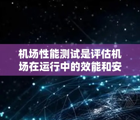 机场性能测试是评估机场在运行中的效能和安全性的关键步骤，旨在确保机场能够满足乘客需求并优化运营。以下是详细的步骤和内容