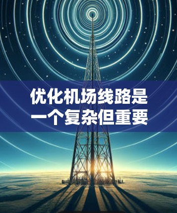 优化机场线路是一个复杂但重要的任务，可以利用机场优化工具来提升效率和便利性。以下是一些步骤性的建议，帮助你更好地利用这些工具