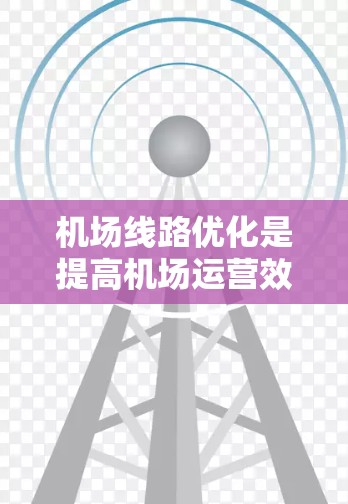 机场线路优化是提高机场运营效率、提升旅客体验的重要环节。以下是对机场线路优化的详细分析和建议