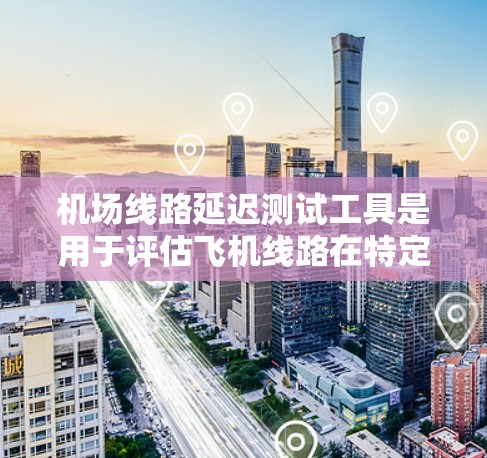 机场线路延迟测试工具是用于评估飞机线路在特定条件下（如风速、地面风向等）延迟情况的工具。以下是一些常见的机场延迟测试工具