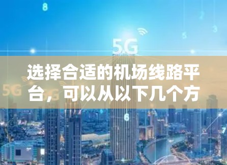 选择合适的机场线路平台，可以从以下几个方面进行考虑