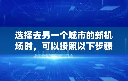 选择去另一个城市的新机场时，可以按照以下步骤进行