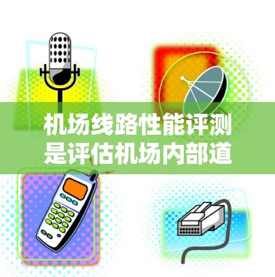 机场线路性能评测是评估机场内部道路、桥梁和机场设施的性能，以确保其高效、安全和可持续运营。以下是一些常见的机场线路性能评测指标和内容