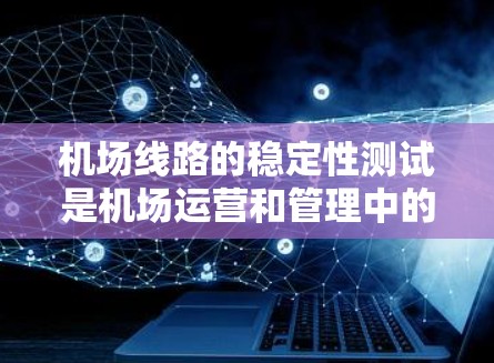 机场线路的稳定性测试是机场运营和管理中的一个重要方面，旨在评估机场网络的运行效率、舒适性和安全性。以下是一些相关信息和步骤，供您参考