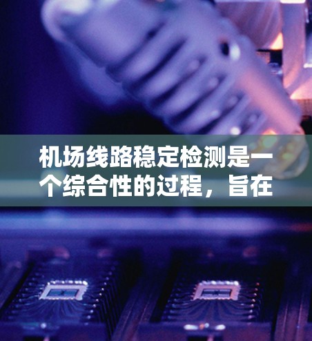 机场线路稳定检测是一个综合性的过程，旨在确保机场运行的稳定性和高效性。以下是对该主题的详细介绍