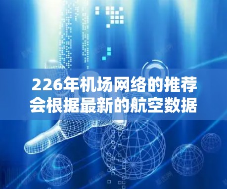 226年机场网络的推荐会根据最新的航空数据和相关因素进行调整，包括新增机场数量、航线拓展、天气情况等。以下是一些潜在的机场网络推荐，供参考