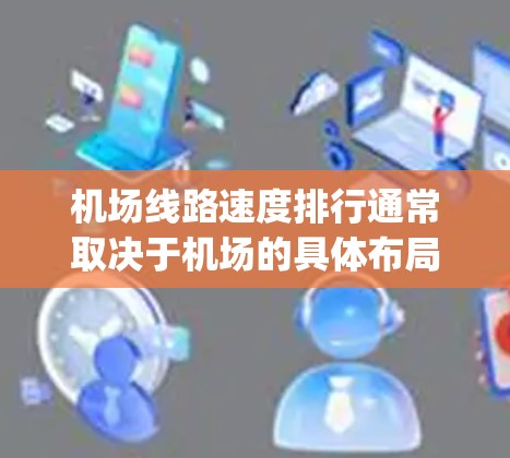 机场线路速度排行通常取决于机场的具体布局、线路设置以及交通方式（地铁、公交、Multiply Line 等）以下是一些常见的机场线路速度排行，供参考