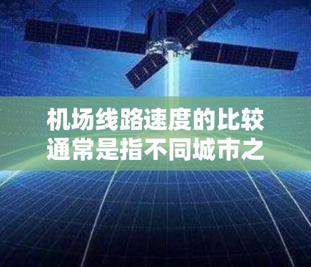 机场线路速度的比较通常是指不同城市之间的交通网络速度，具体比较可以通过以下几种方式进行