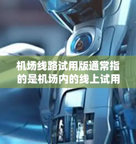 机场线路试用版通常指的是机场内的线上试用功能，可能是机场APP、电子票、电子收费系统等设备的试用版本。以下是一些常见的机场线路试用版可能涉及的功能和使用方法
