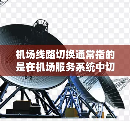 机场线路切换通常指的是在机场服务系统中切换不同服务窗口或服务岗位，例如登机前行李检查、换乘服务等。以下是一些常用的机场线路切换方法