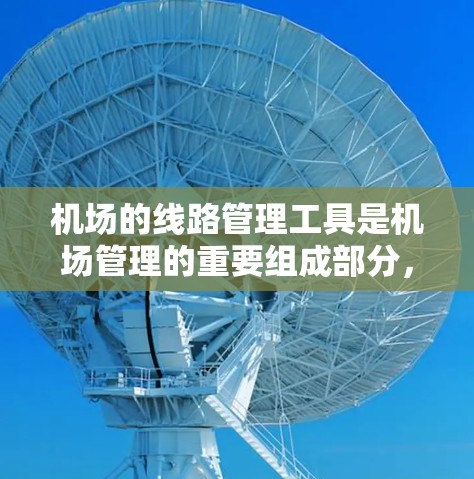 机场的线路管理工具是机场管理的重要组成部分，涵盖了多种功能，帮助用户高效地规划和管理出行。以下是对这些工具的总结和推荐