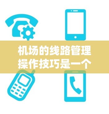 机场的线路管理操作技巧是一个系统且多方面的领域，涵盖了规划、维护、运营等多个方面。以下是对这一领域的一些总结和扩展，帮助你更好地理解机场管理的关键技能