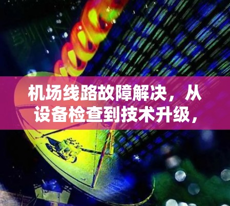 机场线路故障解决，从设备检查到技术升级，保障机场效能