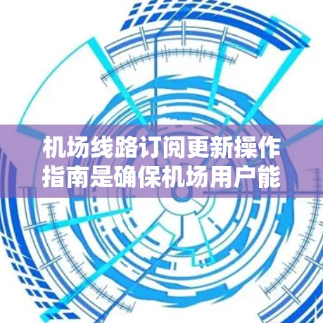 机场线路订阅更新操作指南是确保机场用户能够顺利进行机票信息修改和更新的重要文档。以下是一个详细的指南，涵盖从注册到提交更新的每一步操作
