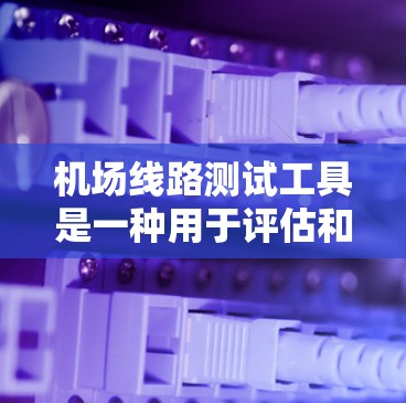 机场线路测试工具是一种用于评估和优化机场运行效率的方法，通常包括实时数据收集、分析和优化。以下是一些常用的机场线路测试工具及其功能