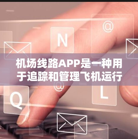 机场线路APP是一种用于追踪和管理飞机运行的电子设备，通常结合道路网络地图，提供实时导航和实时数据。以下是对该类APP的详细介绍