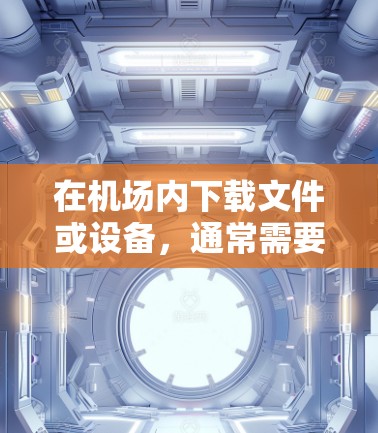 在机场内下载文件或设备，通常需要根据机场的具体政策和规定来获取下载权限。以下是一些建议和步骤，帮助你更好地进行下载