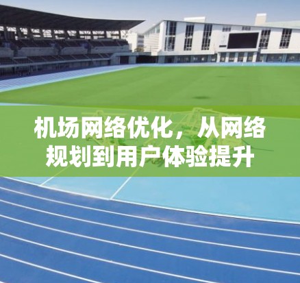 机场网络优化，从网络规划到用户体验提升