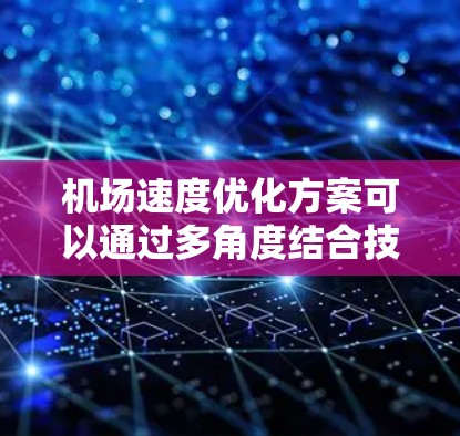 机场速度优化方案可以通过多角度结合技术、运营和成本控制来实现，具体包括以下几个方面