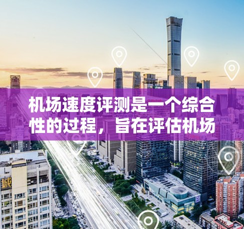 机场速度评测是一个综合性的过程，旨在评估机场的交通流量和运行状况，以优化机场布局和运营。以下是对该主题的分步骤总结