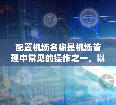 配置机场名称是机场管理中常见的操作之一，以下是详细的步骤和方法，帮助您顺利完成机场名称的配置