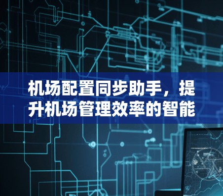 机场配置同步助手，提升机场管理效率的智能解决方案
