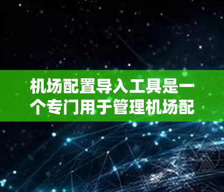 机场配置导入工具是一个专门用于管理机场配置的系统工具，通常支持从多个来源导入机场数据，包括现有配置文件、API数据或数据库。以下是对该工具的详细说明
